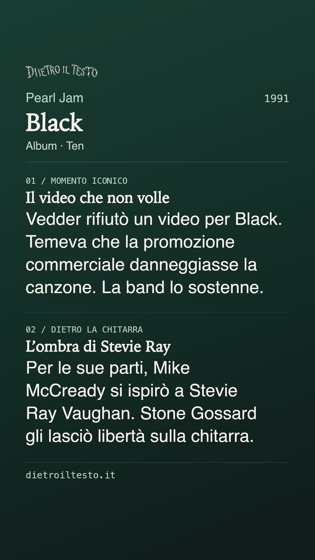 Cartolina di condivisione di Black: Pearl Jam. 1991. Album: Ten. Il video che non volle. Vedder rifiutò un video per Black. Temeva che la promozione commerciale danneggiasse la canzone. La band lo sostenne. L’ombra di Stevie Ray. Per le sue parti, Mike McCready si ispirò a Stevie Ray Vaughan. Stone Gossard gli lasciò libertà sulla chitarra.
