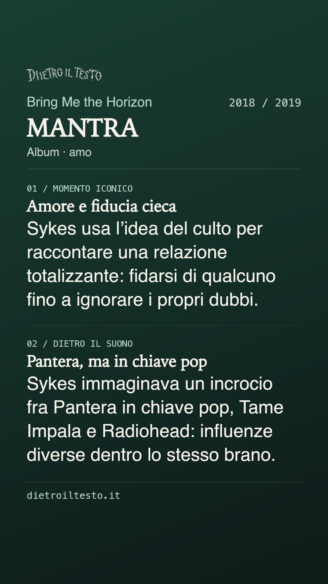 Cartolina di condivisione di MANTRA: Bring Me the Horizon. 2018 / 2019. Album: amo. Amore e fiducia cieca. Sykes usa l’idea del culto per raccontare una relazione totalizzante: fidarsi di qualcuno fino a ignorare i propri dubbi. Pantera, ma in chiave pop. Sykes immaginava un incrocio fra Pantera in chiave pop, Tame Impala e Radiohead: influenze diverse dentro lo stesso brano.